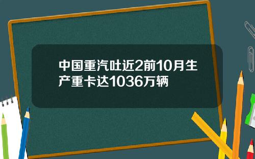 中国重汽吐近2前10月生产重卡达1036万辆