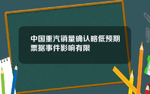中国重汽销量确认略低预期票据事件影响有限