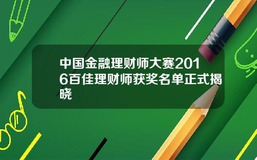 中国金融理财师大赛2016百佳理财师获奖名单正式揭晓