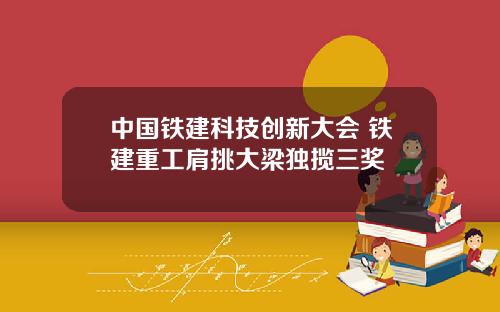 中国铁建科技创新大会 铁建重工肩挑大梁独揽三奖 