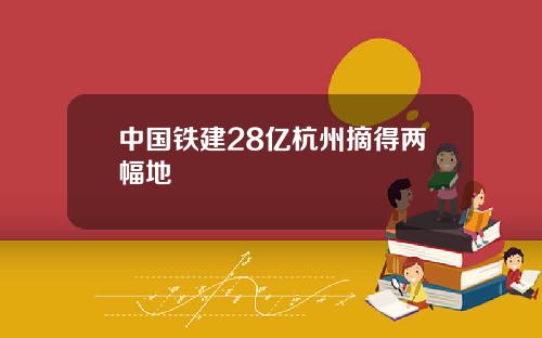 中国铁建28亿杭州摘得两幅地