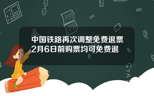 中国铁路再次调整免费退票2月6日前购票均可免费退