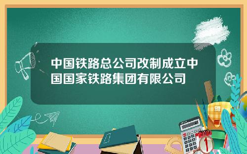 中国铁路总公司改制成立中国国家铁路集团有限公司