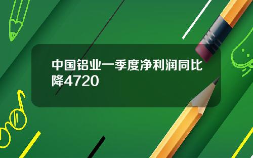 中国铝业一季度净利润同比降4720