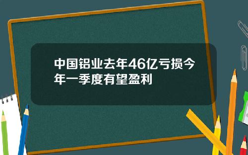 中国铝业去年46亿亏损今年一季度有望盈利