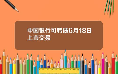 中国银行可转债6月18日上市交易