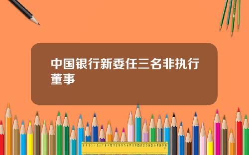 中国银行新委任三名非执行董事