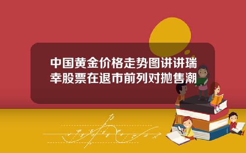 中国黄金价格走势图讲讲瑞幸股票在退市前列对抛售潮