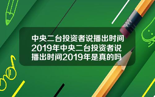 中央二台投资者说播出时间2019年中央二台投资者说播出时间2019年是真的吗