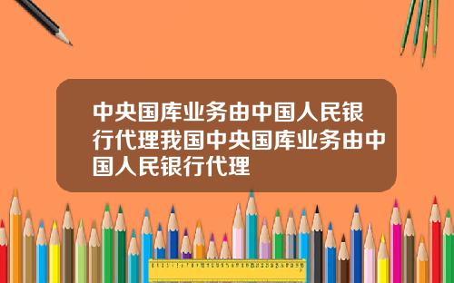 中央国库业务由中国人民银行代理我国中央国库业务由中国人民银行代理