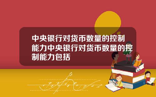 中央银行对货币数量的控制能力中央银行对货币数量的控制能力包括