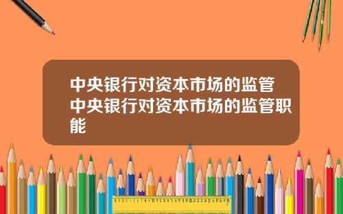 中央银行对资本市场的监管中央银行对资本市场的监管职能