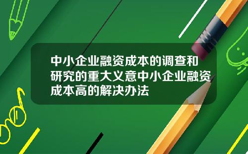 中小企业融资成本的调查和研究的重大义意中小企业融资成本高的解决办法