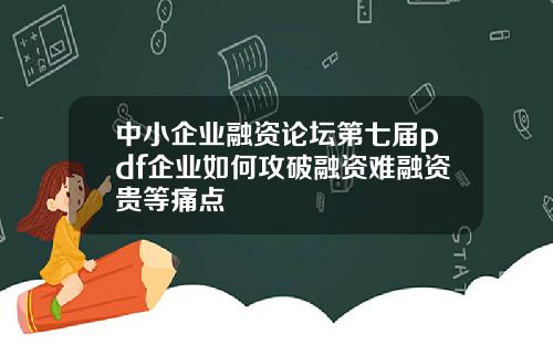 中小企业融资论坛第七届pdf企业如何攻破融资难融资贵等痛点
