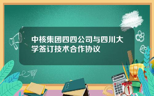 中核集团四四公司与四川大学签订技术合作协议
