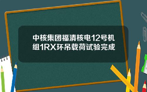 中核集团福清核电12号机组1RX环吊载荷试验完成