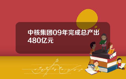 中核集团09年完成总产出480亿元
