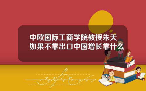 中欧国际工商学院教授朱天如果不靠出口中国增长靠什么