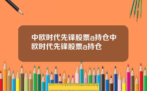 中欧时代先锋股票a持仓中欧时代先锋股票a持仓