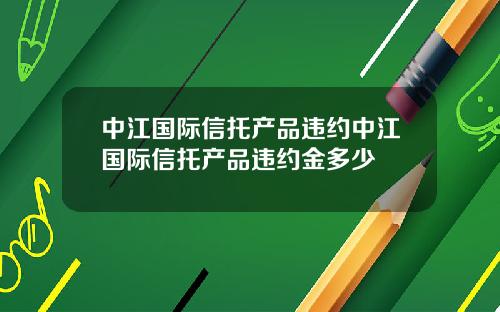 中江国际信托产品违约中江国际信托产品违约金多少