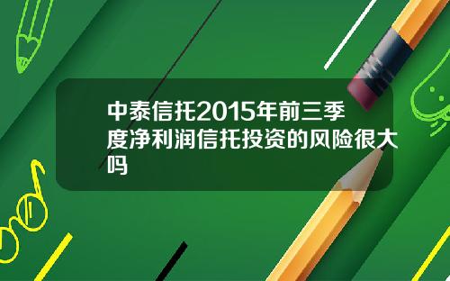 中泰信托2015年前三季度净利润信托投资的风险很大吗
