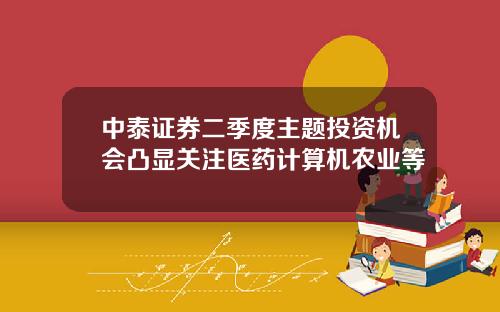 中泰证券二季度主题投资机会凸显关注医药计算机农业等