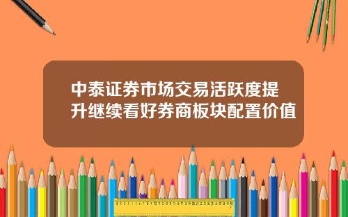 中泰证券市场交易活跃度提升继续看好券商板块配置价值