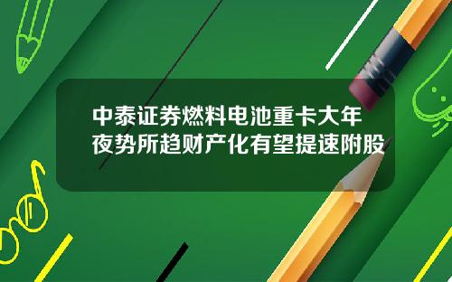 中泰证券燃料电池重卡大年夜势所趋财产化有望提速附股