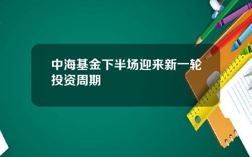 中海基金下半场迎来新一轮投资周期