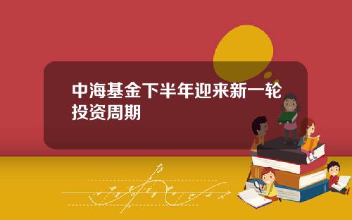 中海基金下半年迎来新一轮投资周期