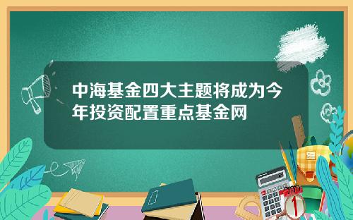 中海基金四大主题将成为今年投资配置重点基金网