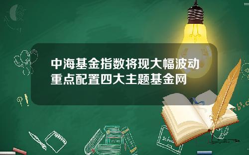 中海基金指数将现大幅波动重点配置四大主题基金网