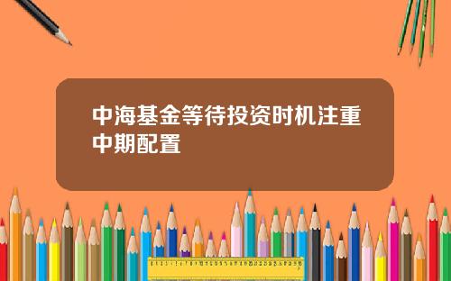 中海基金等待投资时机注重中期配置