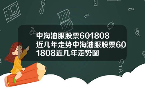 中海油服股票601808近几年走势中海油服股票601808近几年走势图