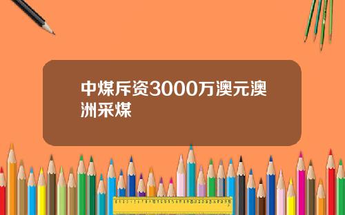 中煤斥资3000万澳元澳洲采煤