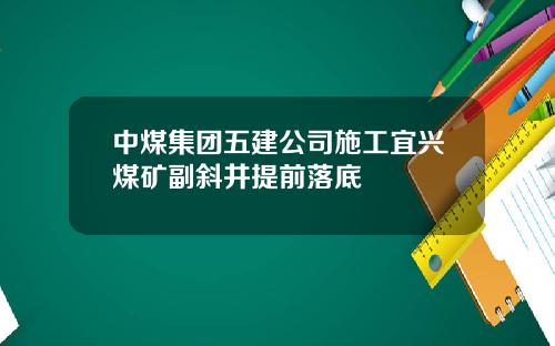 中煤集团五建公司施工宜兴煤矿副斜井提前落底
