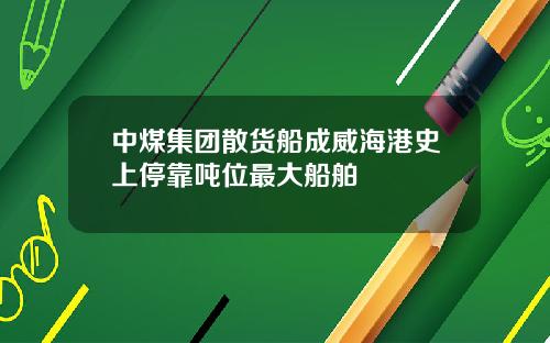 中煤集团散货船成威海港史上停靠吨位最大船舶