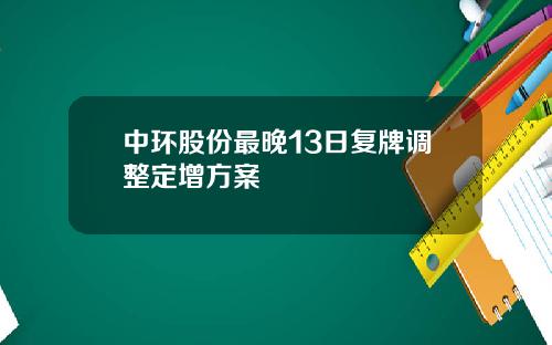中环股份最晚13日复牌调整定增方案