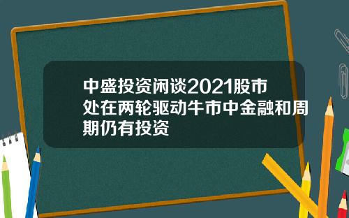 中盛投资闲谈2021股市处在两轮驱动牛市中金融和周期仍有投资