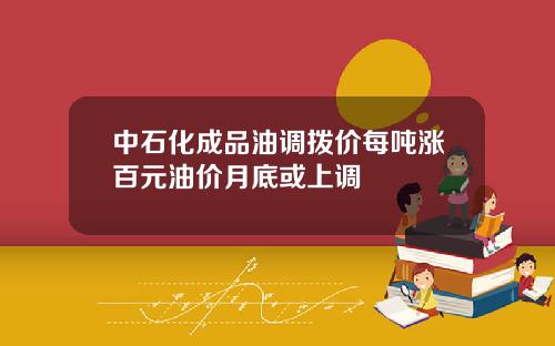 中石化成品油调拨价每吨涨百元油价月底或上调