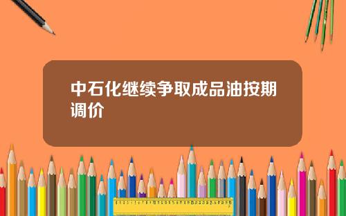 中石化继续争取成品油按期调价
