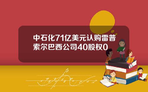 中石化71亿美元认购雷普索尔巴西公司40股权0