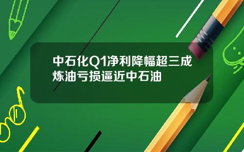 中石化Q1净利降幅超三成炼油亏损逼近中石油