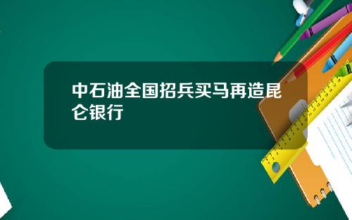 中石油全国招兵买马再造昆仑银行