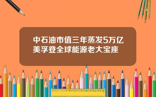 中石油市值三年蒸发5万亿美孚登全球能源老大宝座
