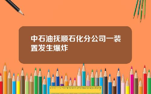 中石油抚顺石化分公司一装置发生爆炸