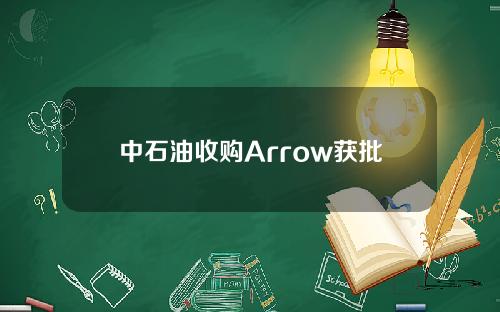 中石油收购Arrow获批