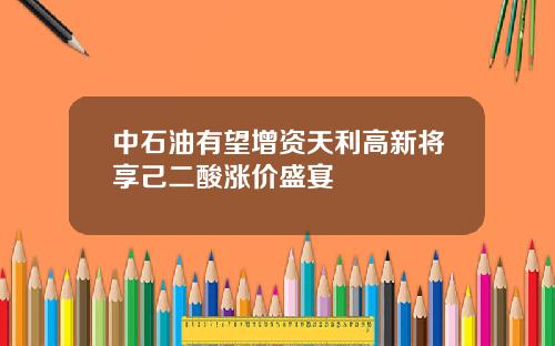 中石油有望增资天利高新将享己二酸涨价盛宴