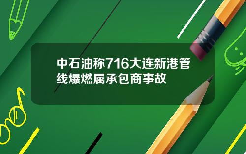 中石油称716大连新港管线爆燃属承包商事故