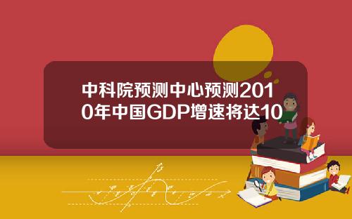 中科院预测中心预测2010年中国GDP增速将达10